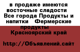 в продаже имеются восточные сладости - Все города Продукты и напитки » Фермерские продукты   . Красноярский край